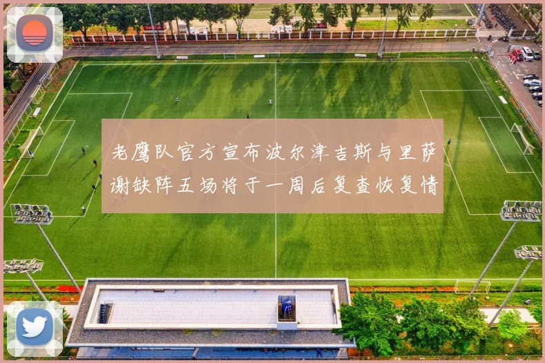 老鹰队官方宣布波尔津吉斯与里萨谢缺阵五场将于一周后复查恢复情况