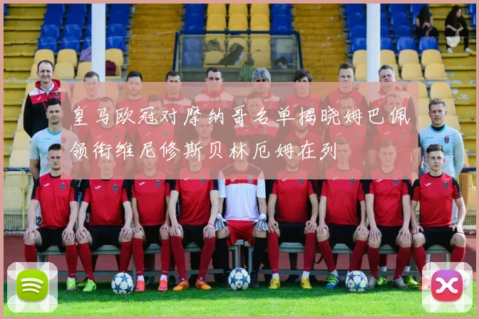 皇马欧冠对摩纳哥名单揭晓姆巴佩领衔维尼修斯贝林厄姆在列