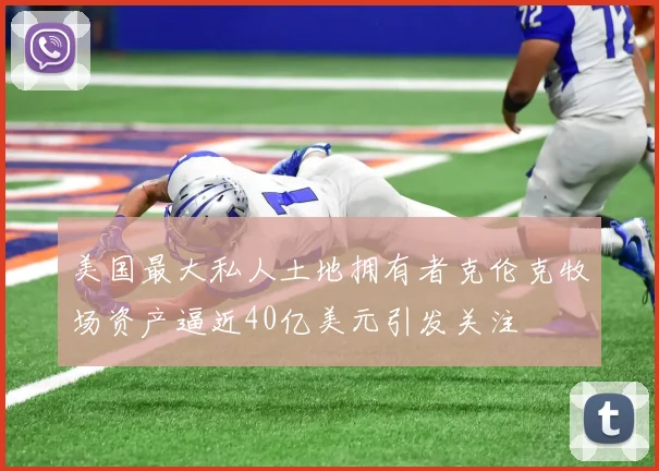 美国最大私人土地拥有者克伦克牧场资产逼近40亿美元引发关注