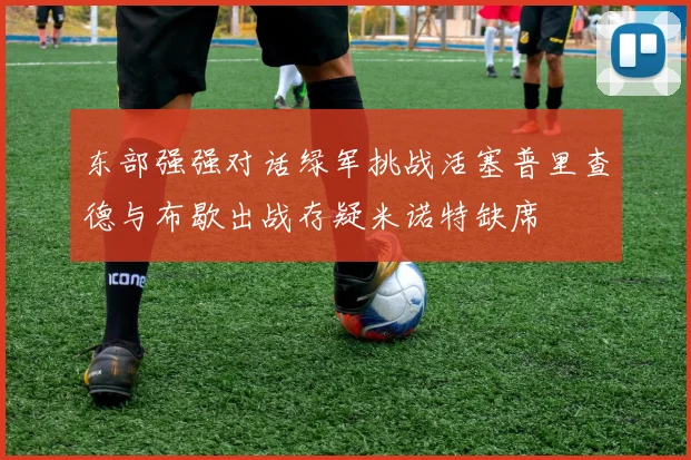 东部强强对话绿军挑战活塞普里查德与布歇出战存疑米诺特缺席