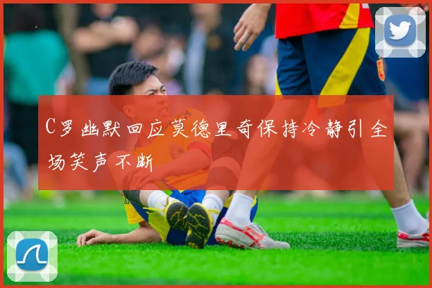 C罗幽默回应莫德里奇保持冷静引全场笑声不断