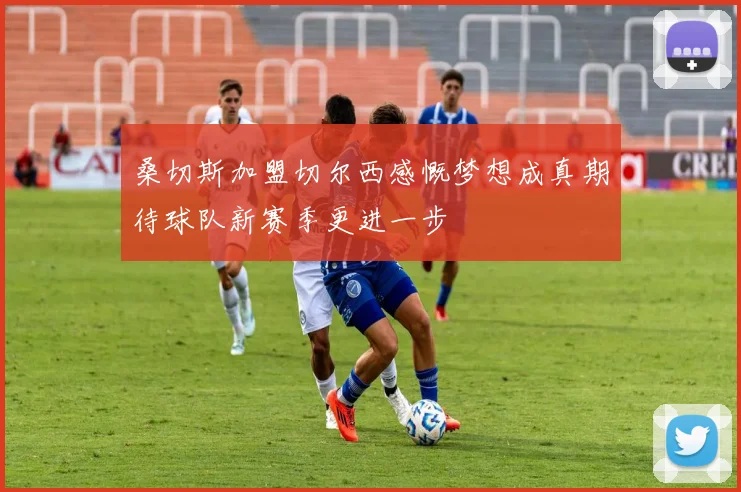 桑切斯加盟切尔西感慨梦想成真期待球队新赛季更进一步