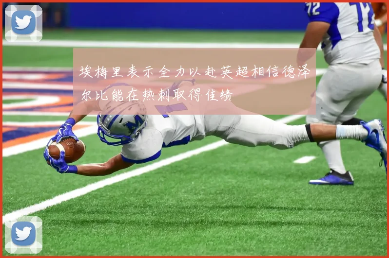 埃梅里表示全力以赴英超相信德泽尔比能在热刺取得佳绩