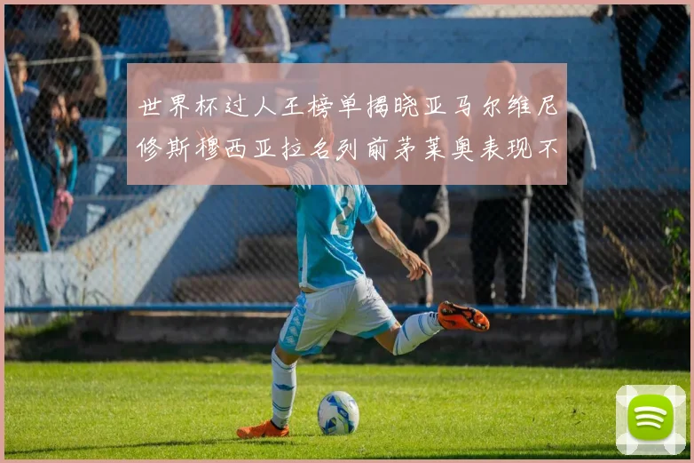 世界杯过人王榜单揭晓亚马尔维尼修斯穆西亚拉名列前茅莱奥表现不俗