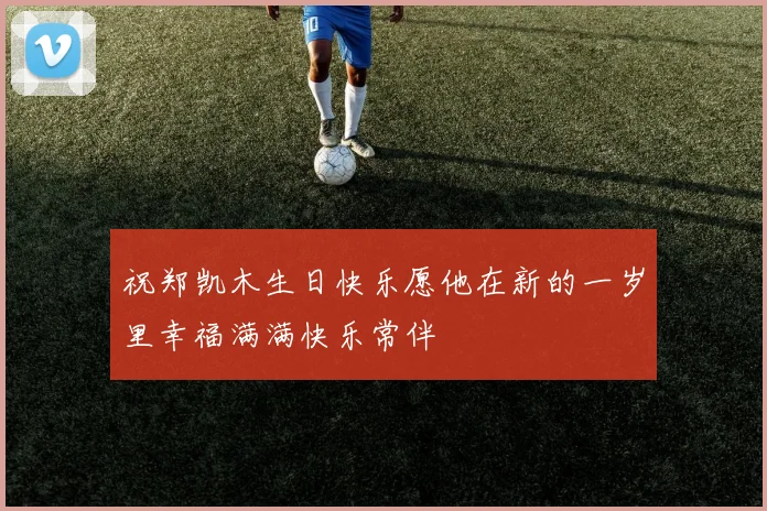 祝郑凯木生日快乐愿他在新的一岁里幸福满满快乐常伴