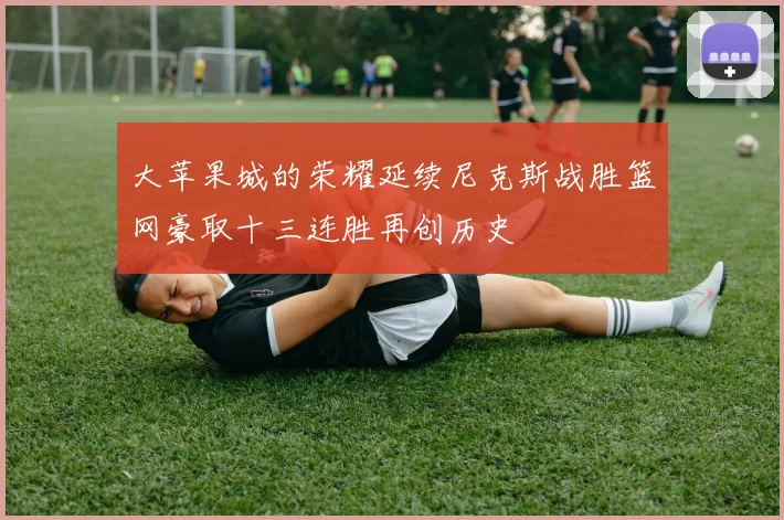 大苹果城的荣耀延续尼克斯战胜篮网豪取十三连胜再创历史