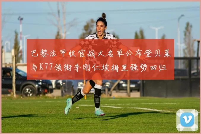 巴黎法甲收官战大名单公布登贝莱与K77领衔李刚仁埃梅里强势回归