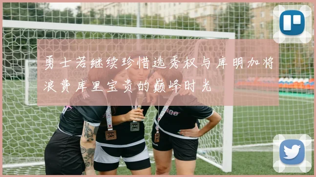 勇士若继续珍惜选秀权与库明加将浪费库里宝贵的巅峰时光