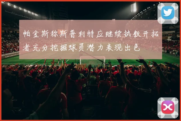 帕金斯称斯普利特应继续执教开拓者充分挖掘球员潜力表现出色