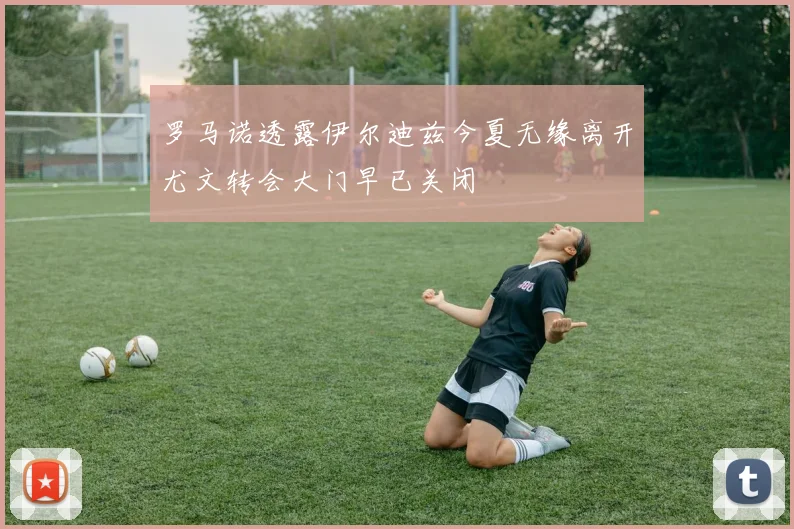 罗马诺透露伊尔迪兹今夏无缘离开尤文转会大门早已关闭