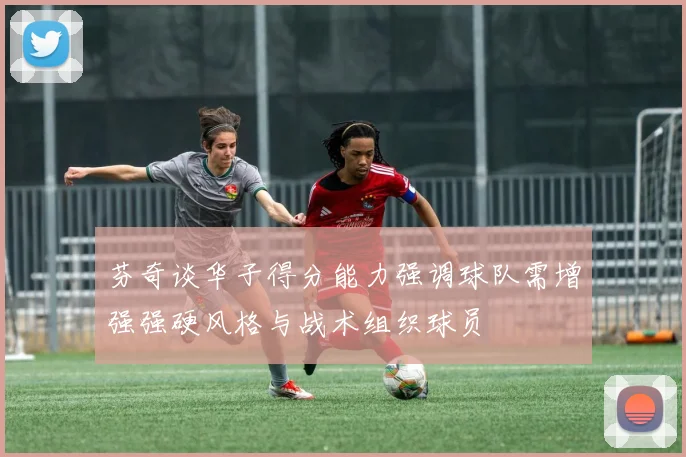 芬奇谈华子得分能力强调球队需增强强硬风格与战术组织球员