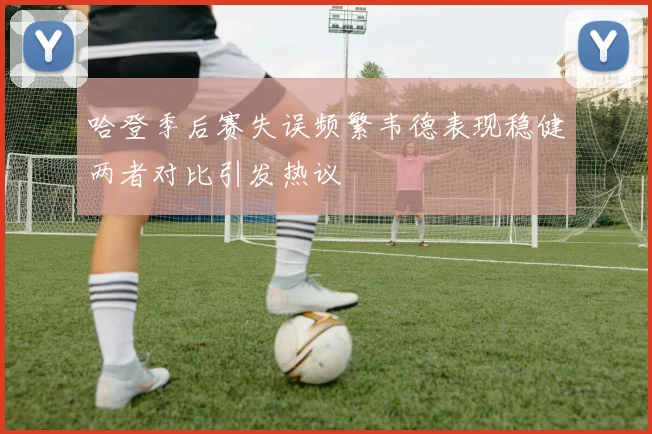 哈登季后赛失误频繁韦德表现稳健两者对比引发热议