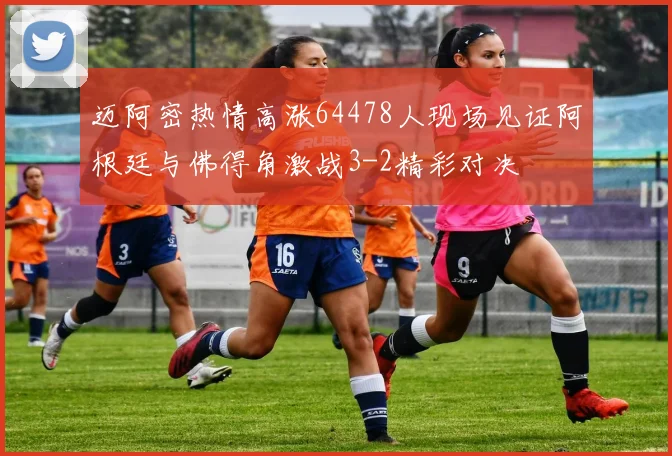 迈阿密热情高涨64478人现场见证阿根廷与佛得角激战3-2精彩对决