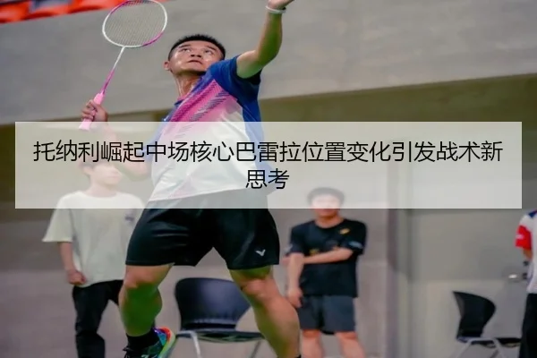 托纳利崛起中场核心巴雷拉位置变化引发战术新思考
